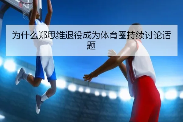 为什么郑思维退役成为体育圈持续讨论话题
