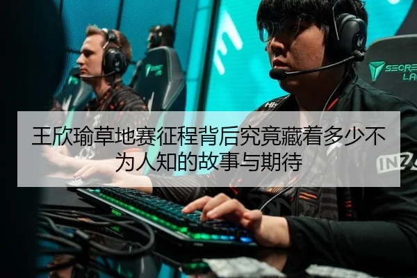 王欣瑜草地赛征程背后究竟藏着多少不为人知的故事与期待（leyu）